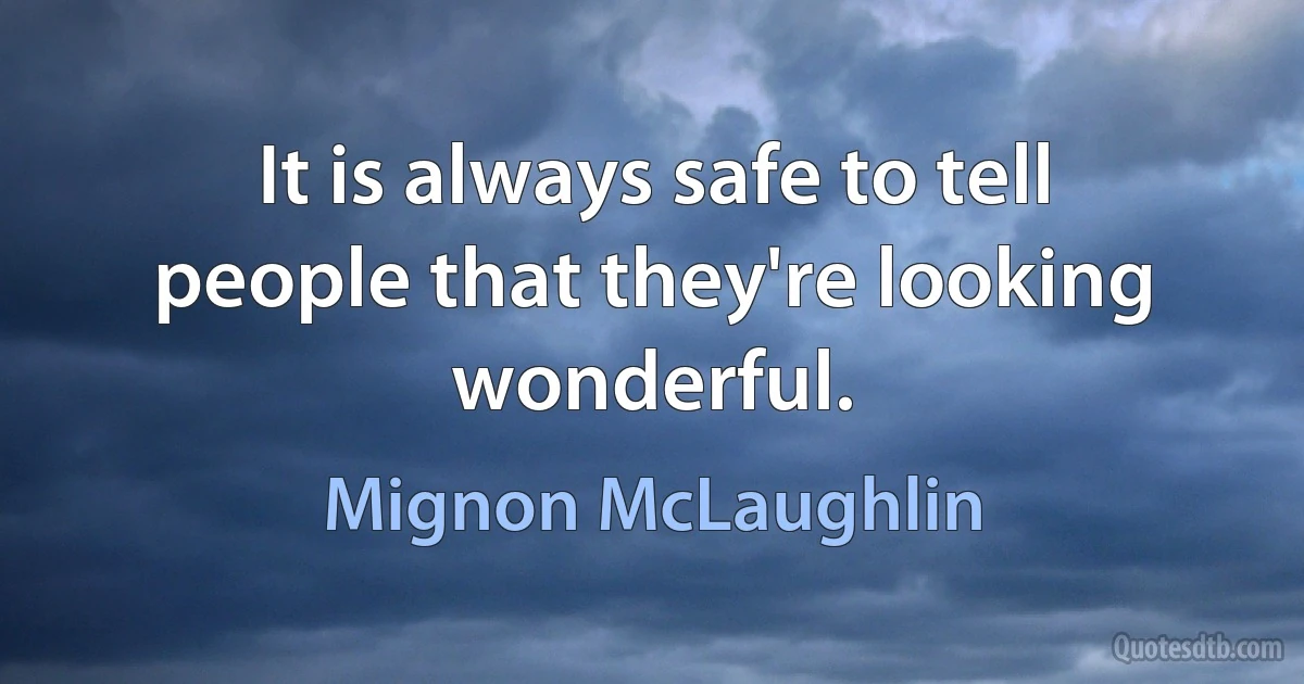 It is always safe to tell people that they're looking wonderful. (Mignon McLaughlin)