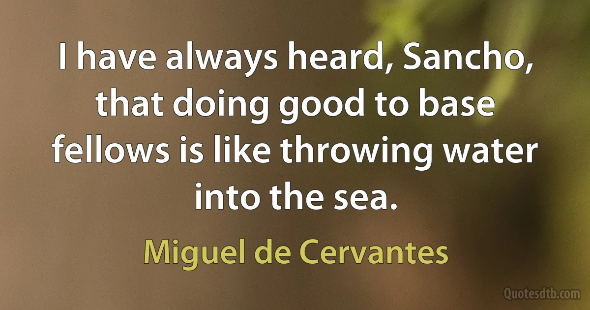 I have always heard, Sancho, that doing good to base fellows is like throwing water into the sea. (Miguel de Cervantes)