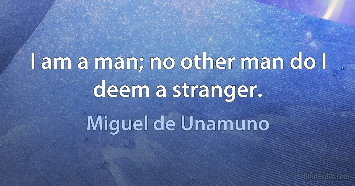 I am a man; no other man do I deem a stranger. (Miguel de Unamuno)