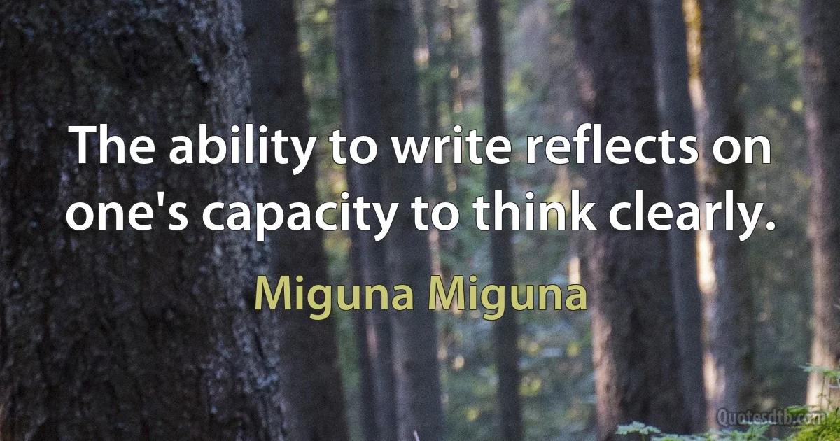 The ability to write reflects on one's capacity to think clearly. (Miguna Miguna)