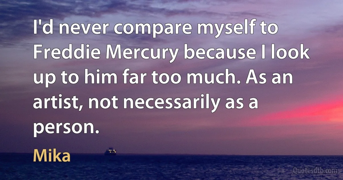 I'd never compare myself to Freddie Mercury because I look up to him far too much. As an artist, not necessarily as a person. (Mika)