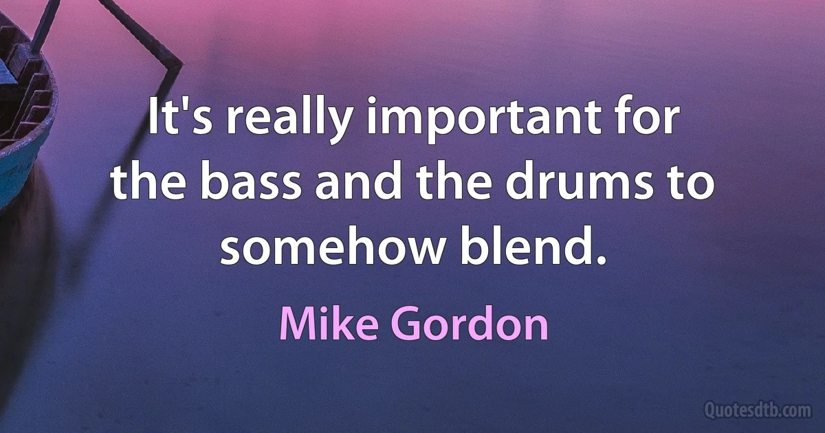 It's really important for the bass and the drums to somehow blend. (Mike Gordon)