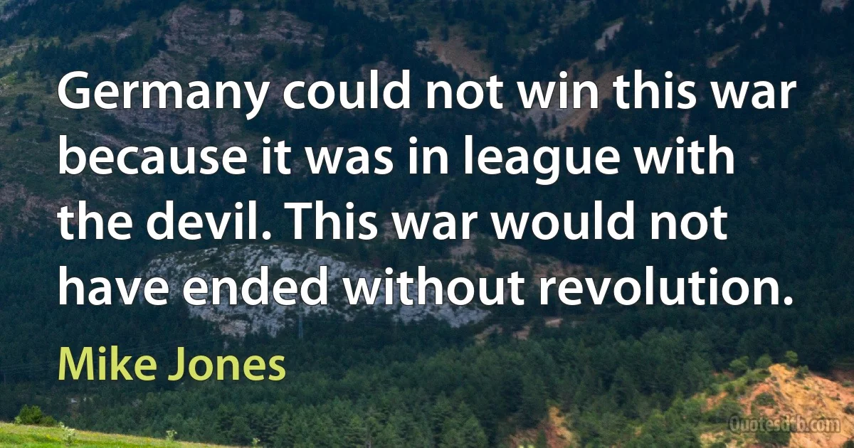 Germany could not win this war because it was in league with the devil. This war would not have ended without revolution. (Mike Jones)