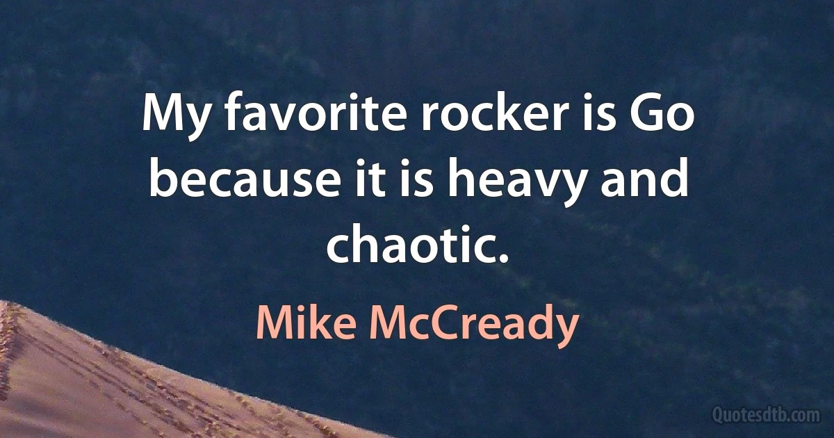 My favorite rocker is Go because it is heavy and chaotic. (Mike McCready)