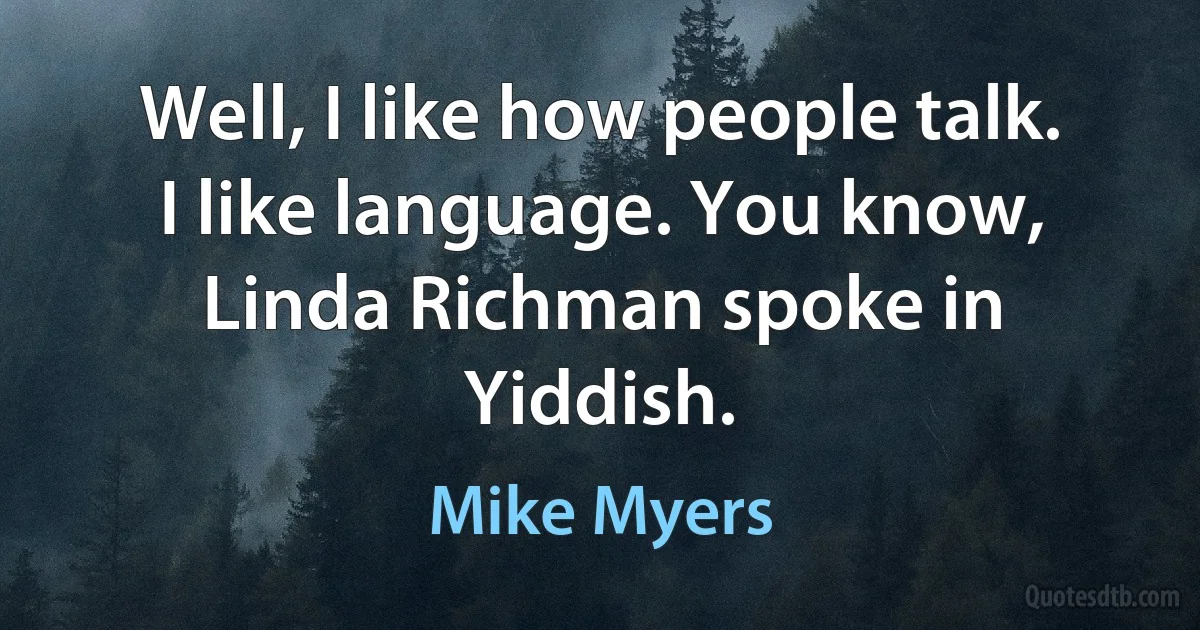 Well, I like how people talk. I like language. You know, Linda Richman spoke in Yiddish. (Mike Myers)