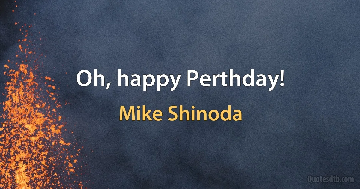 Oh, happy Perthday! (Mike Shinoda)