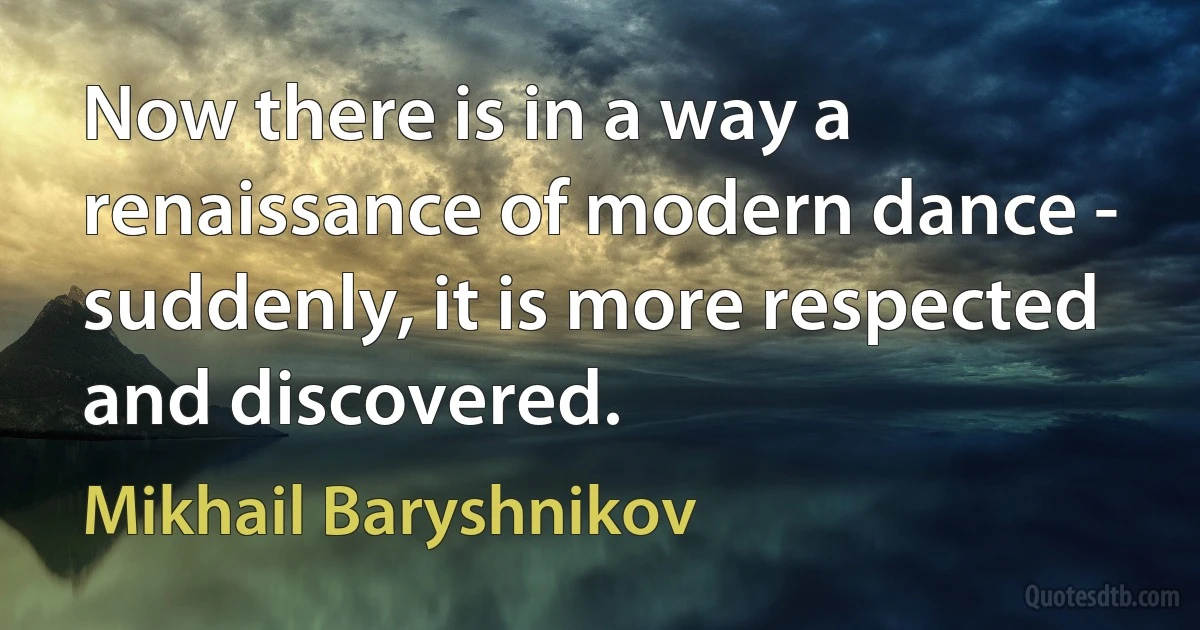 Now there is in a way a renaissance of modern dance - suddenly, it is more respected and discovered. (Mikhail Baryshnikov)