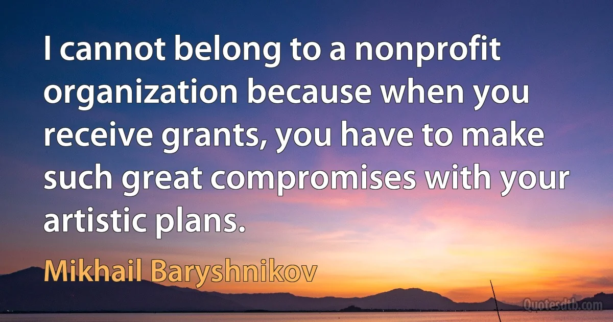 I cannot belong to a nonprofit organization because when you receive grants, you have to make such great compromises with your artistic plans. (Mikhail Baryshnikov)