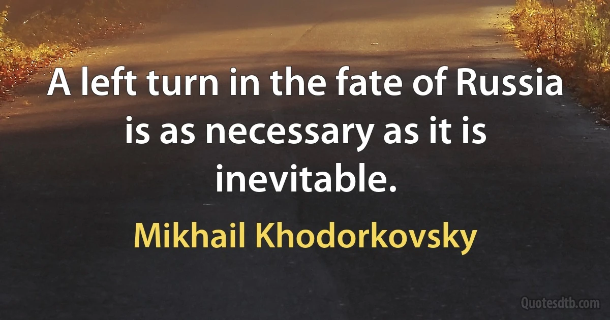 A left turn in the fate of Russia is as necessary as it is inevitable. (Mikhail Khodorkovsky)