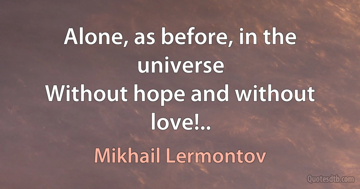 Alone, as before, in the universe
Without hope and without love!.. (Mikhail Lermontov)