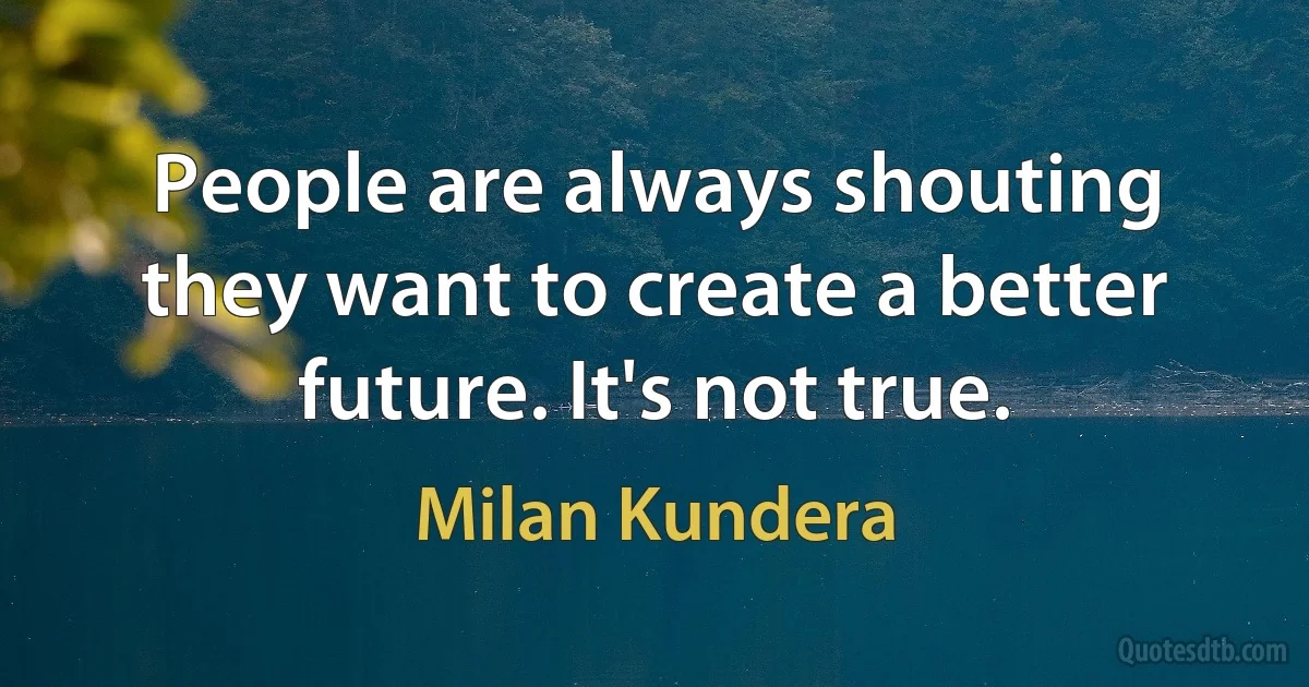 People are always shouting they want to create a better future. It's not true. (Milan Kundera)