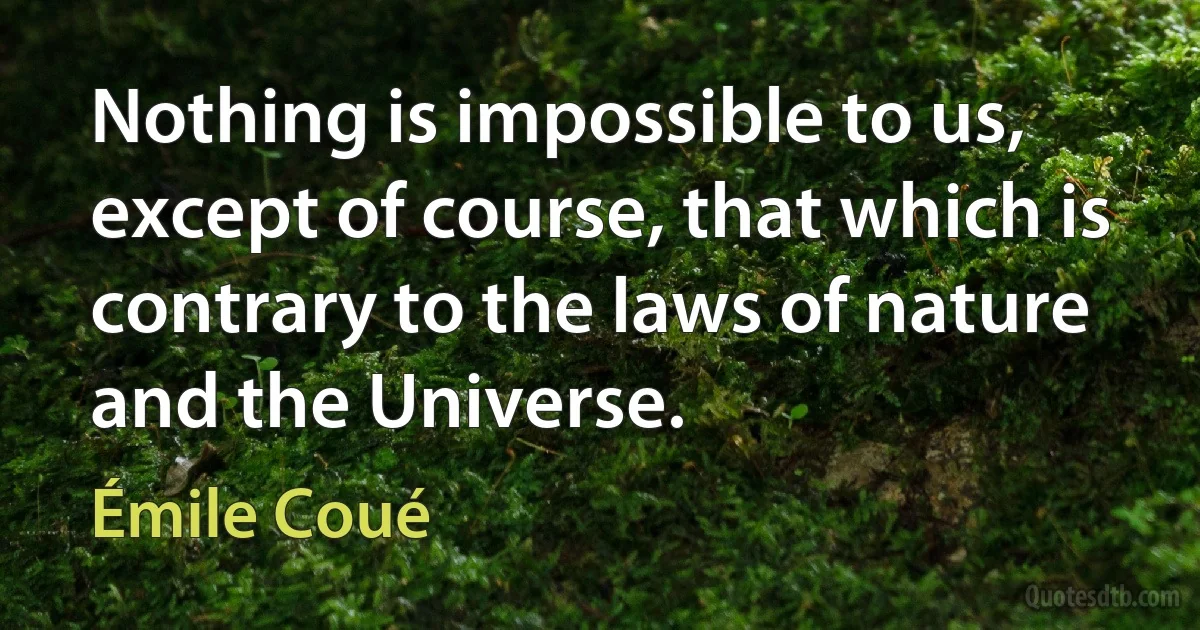 Nothing is impossible to us, except of course, that which is contrary to the laws of nature and the Universe. (Émile Coué)