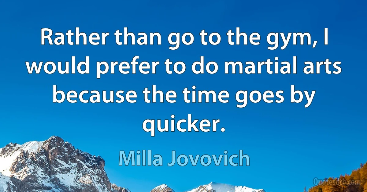 Rather than go to the gym, I would prefer to do martial arts because the time goes by quicker. (Milla Jovovich)