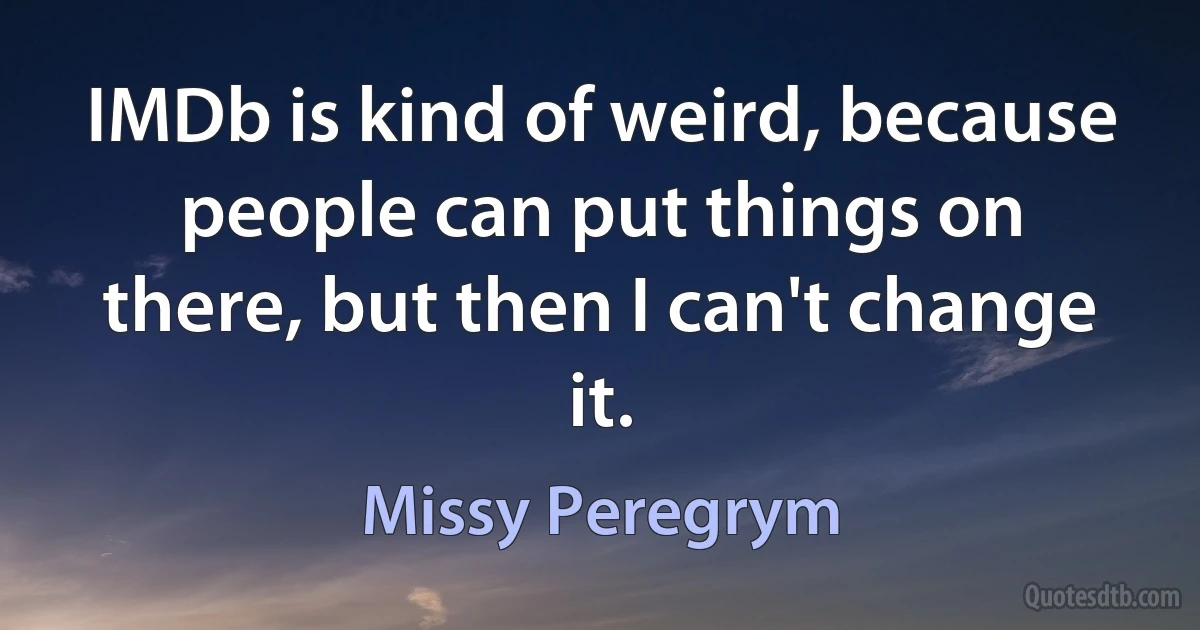 IMDb is kind of weird, because people can put things on there, but then I can't change it. (Missy Peregrym)