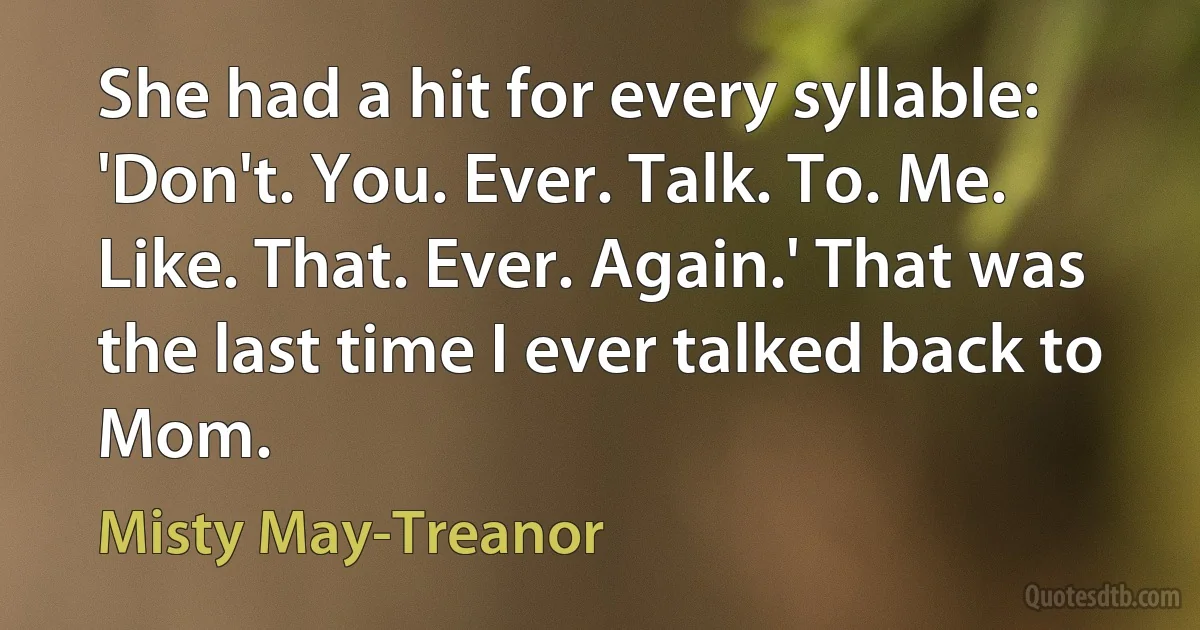 She had a hit for every syllable: 'Don't. You. Ever. Talk. To. Me. Like. That. Ever. Again.' That was the last time I ever talked back to Mom. (Misty May-Treanor)