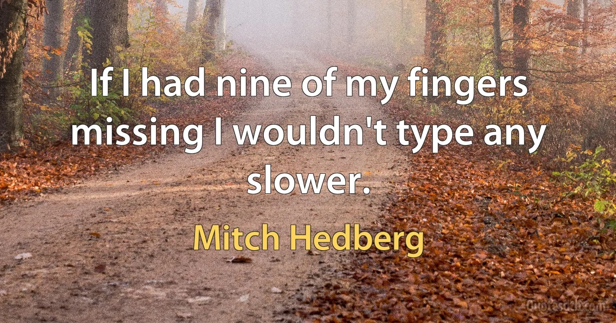 If I had nine of my fingers missing I wouldn't type any slower. (Mitch Hedberg)