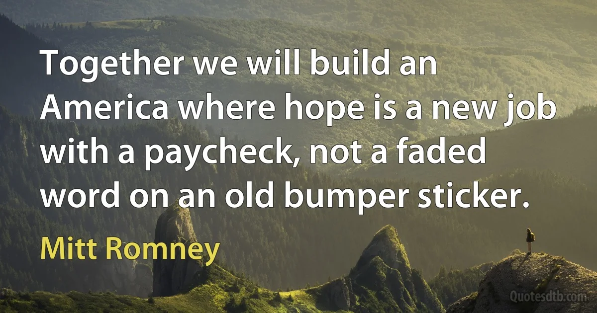 Together we will build an America where hope is a new job with a paycheck, not a faded word on an old bumper sticker. (Mitt Romney)