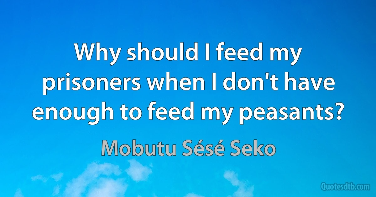 Why should I feed my prisoners when I don't have enough to feed my peasants? (Mobutu Sésé Seko)