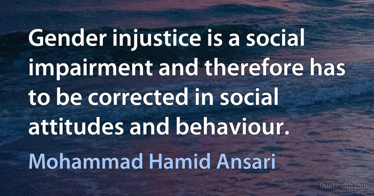 Gender injustice is a social impairment and therefore has to be corrected in social attitudes and behaviour. (Mohammad Hamid Ansari)