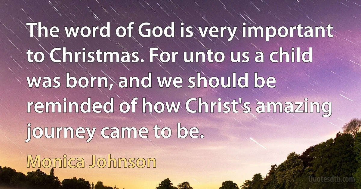 The word of God is very important to Christmas. For unto us a child was born, and we should be reminded of how Christ's amazing journey came to be. (Monica Johnson)