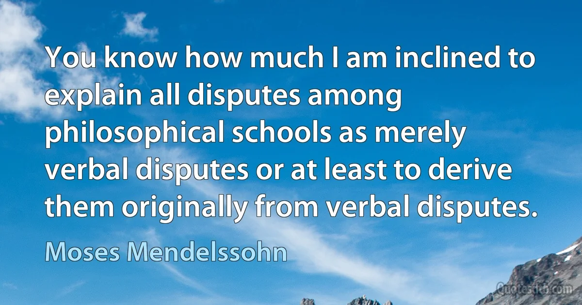 You know how much I am inclined to explain all disputes among philosophical schools as merely verbal disputes or at least to derive them originally from verbal disputes. (Moses Mendelssohn)