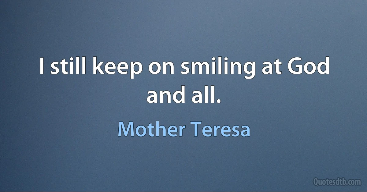 I still keep on smiling at God and all. (Mother Teresa)