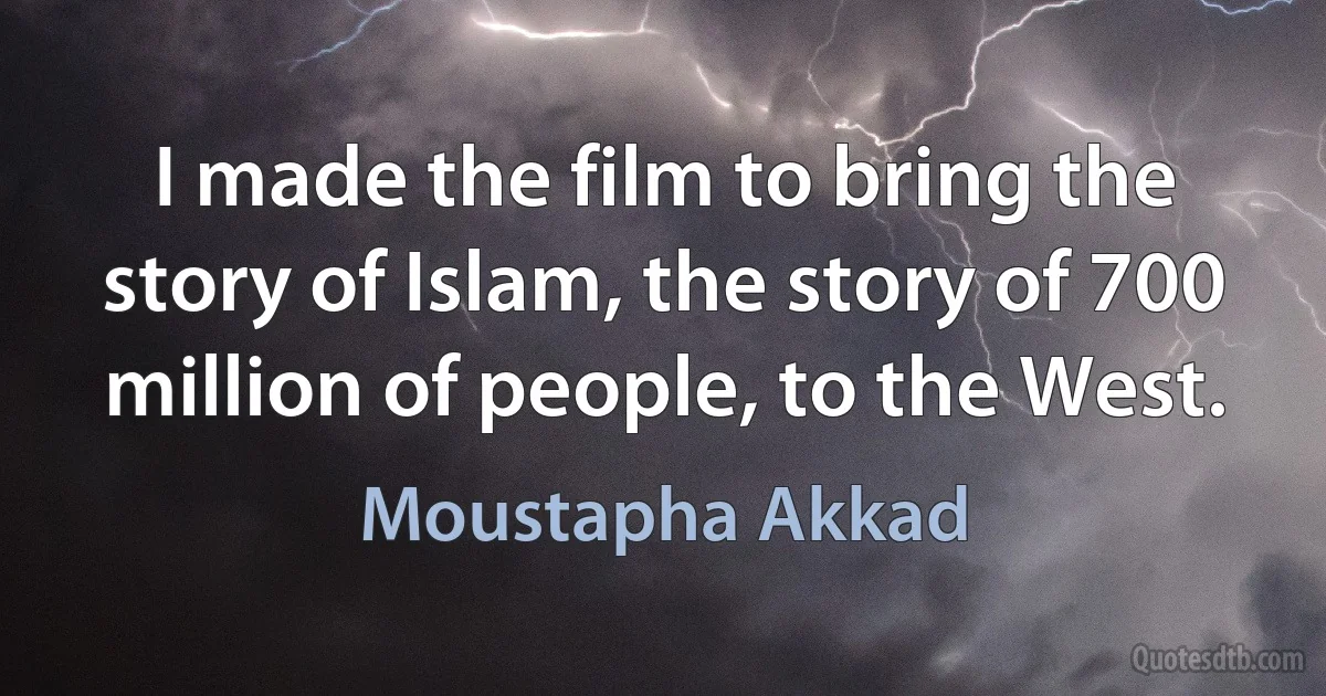 I made the film to bring the story of Islam, the story of 700 million of people, to the West. (Moustapha Akkad)