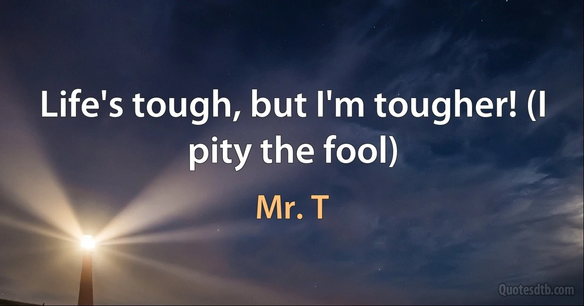 Life's tough, but I'm tougher! (I pity the fool) (Mr. T)