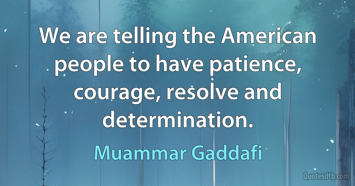 We are telling the American people to have patience, courage, resolve and determination. (Muammar Gaddafi)