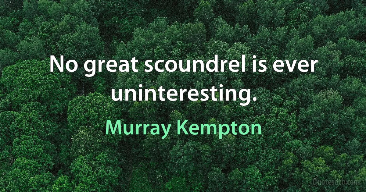 No great scoundrel is ever uninteresting. (Murray Kempton)