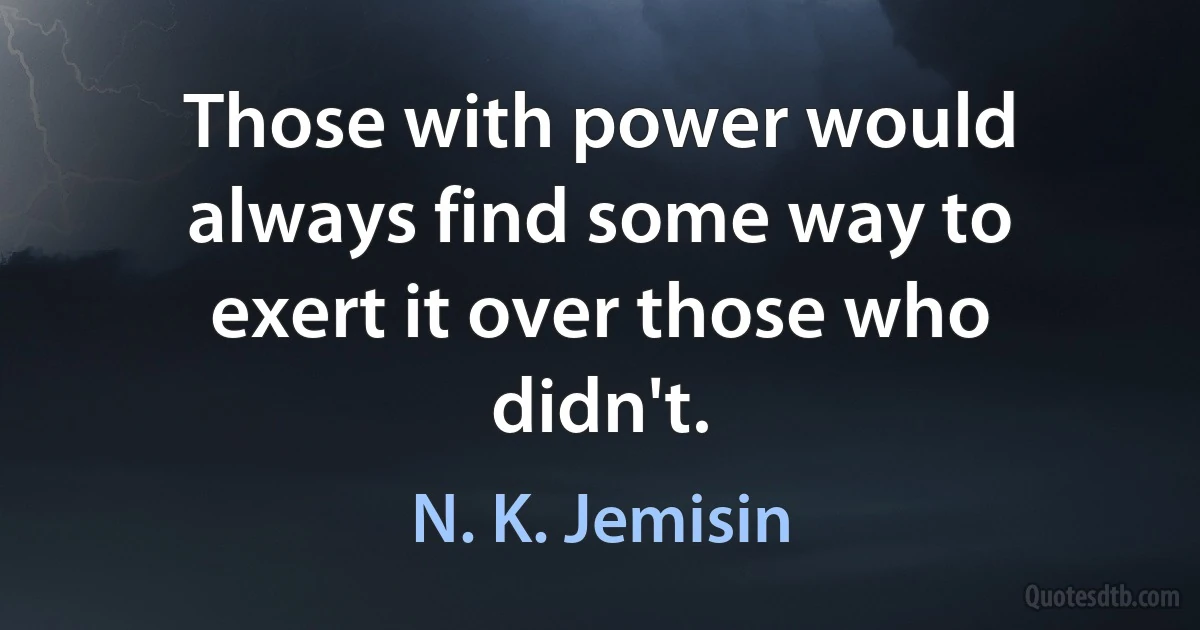 Those with power would always find some way to exert it over those who didn't. (N. K. Jemisin)