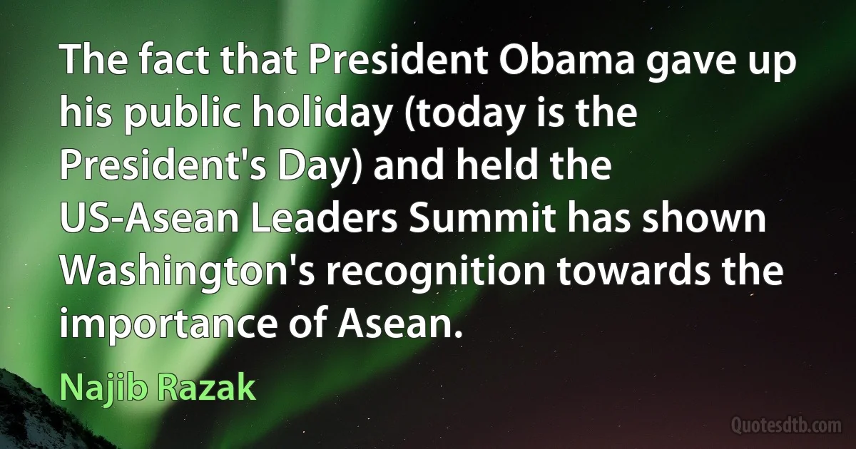 The fact that President Obama gave up his public holiday (today is the President's Day) and held the US-Asean Leaders Summit has shown Washington's recognition towards the importance of Asean. (Najib Razak)