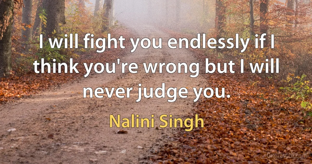 I will fight you endlessly if I think you're wrong but I will never judge you. (Nalini Singh)