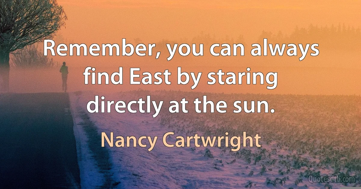 Remember, you can always find East by staring directly at the sun. (Nancy Cartwright)