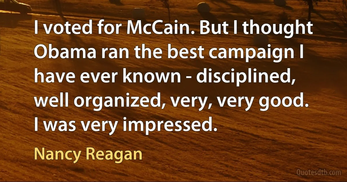 I voted for McCain. But I thought Obama ran the best campaign I have ever known - disciplined, well organized, very, very good. I was very impressed. (Nancy Reagan)