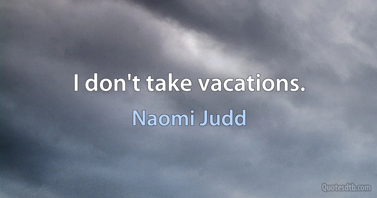 I don't take vacations. (Naomi Judd)