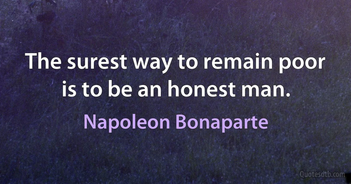 The surest way to remain poor is to be an honest man. (Napoleon Bonaparte)