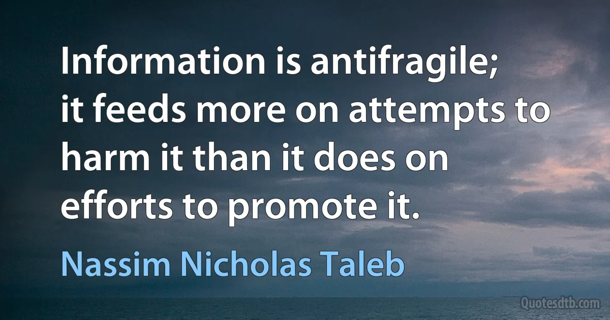 Information is antifragile; it feeds more on attempts to harm it than it does on efforts to promote it. (Nassim Nicholas Taleb)