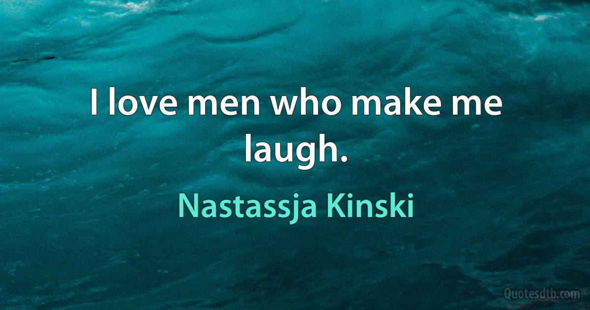 I love men who make me laugh. (Nastassja Kinski)