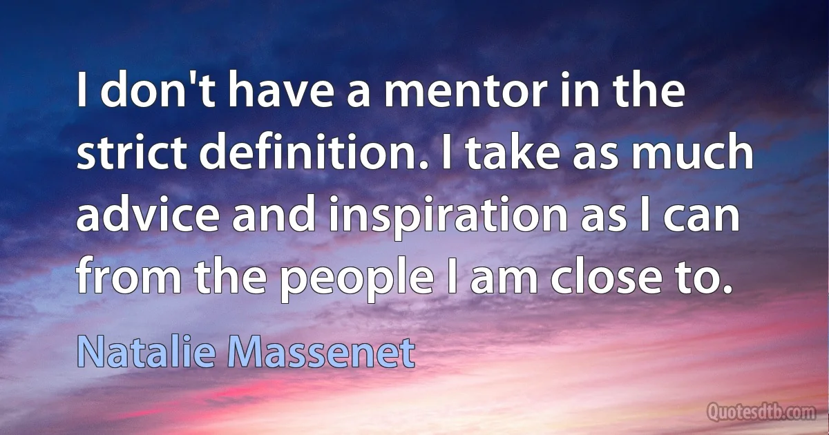 I don't have a mentor in the strict definition. I take as much advice and inspiration as I can from the people I am close to. (Natalie Massenet)