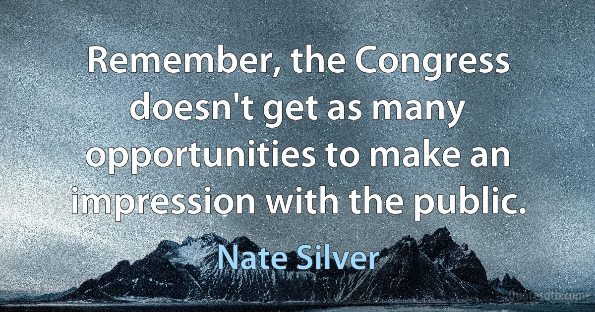 Remember, the Congress doesn't get as many opportunities to make an impression with the public. (Nate Silver)