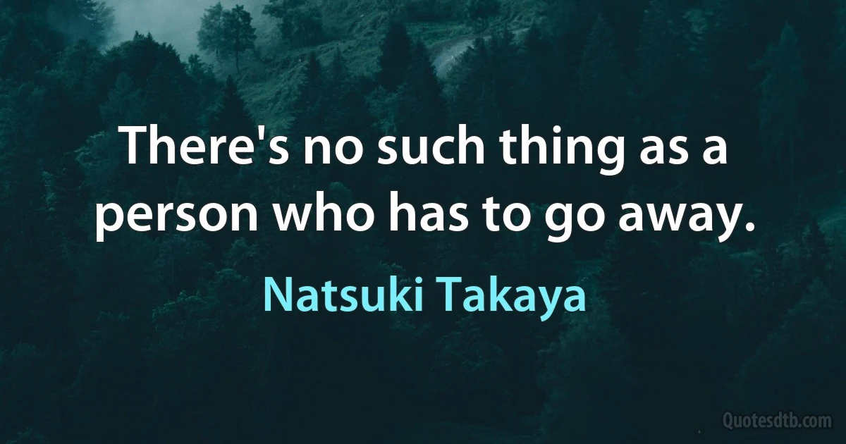 There's no such thing as a person who has to go away. (Natsuki Takaya)