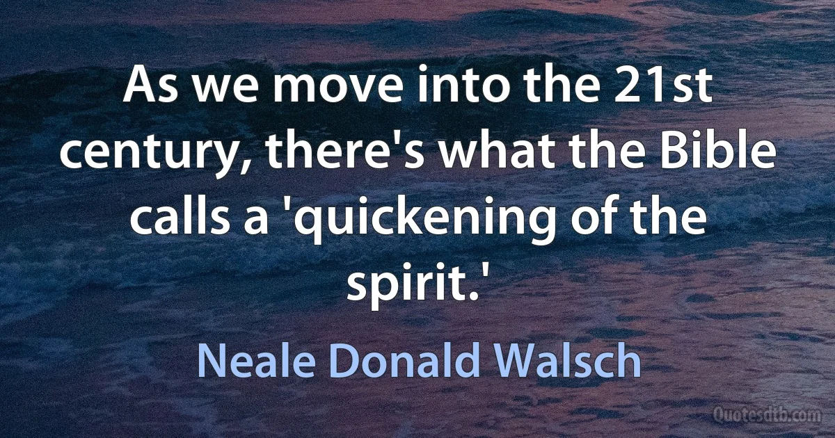 As we move into the 21st century, there's what the Bible calls a 'quickening of the spirit.' (Neale Donald Walsch)