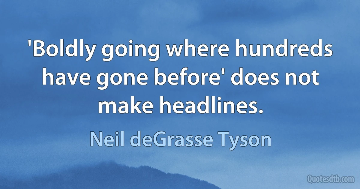 'Boldly going where hundreds have gone before' does not make headlines. (Neil deGrasse Tyson)