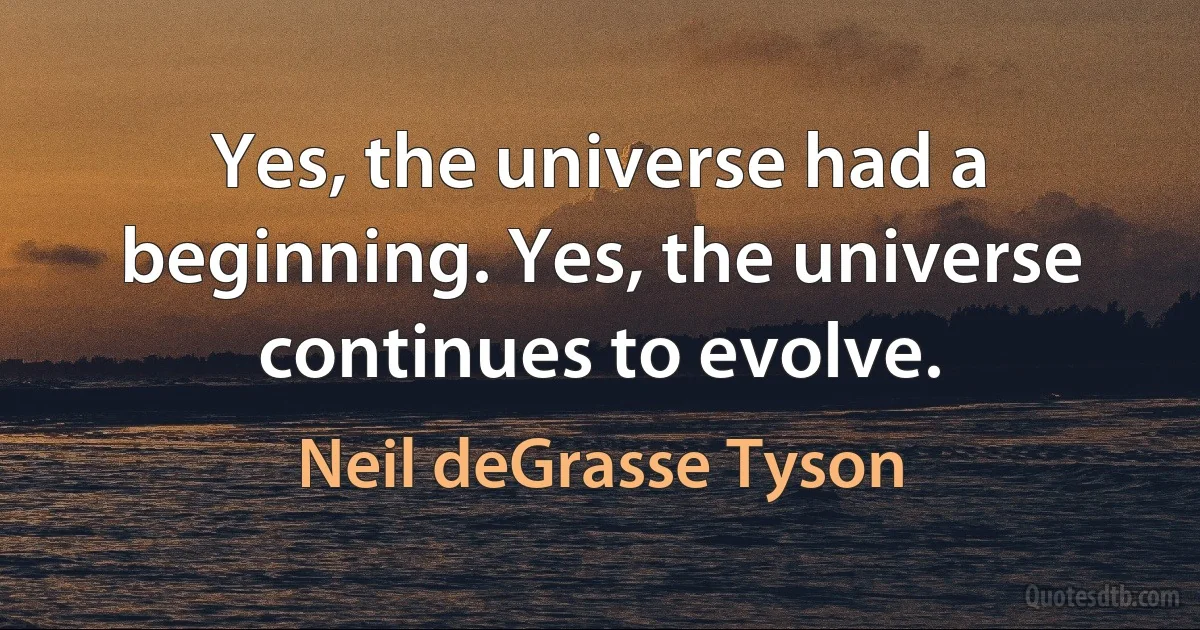 Yes, the universe had a beginning. Yes, the universe continues to evolve. (Neil deGrasse Tyson)