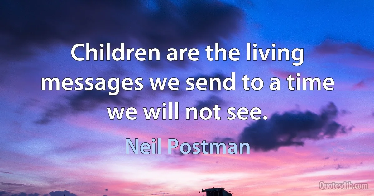 Children are the living messages we send to a time we will not see. (Neil Postman)