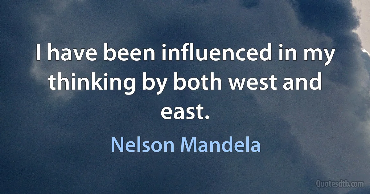 I have been influenced in my thinking by both west and east. (Nelson Mandela)