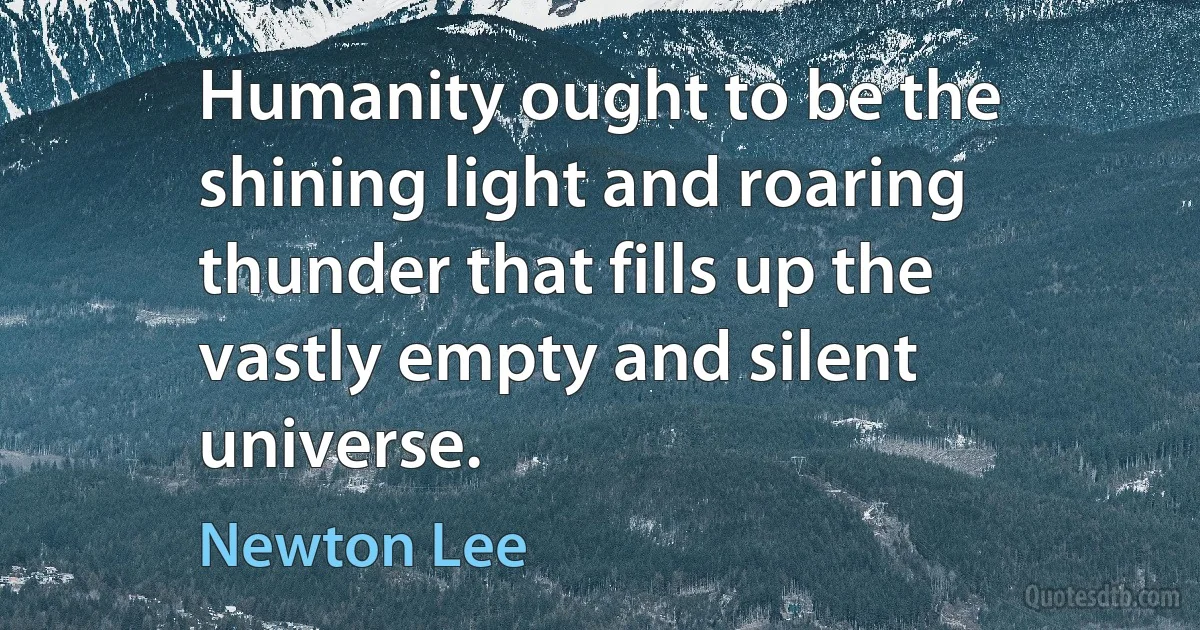 Humanity ought to be the shining light and roaring thunder that fills up the vastly empty and silent universe. (Newton Lee)