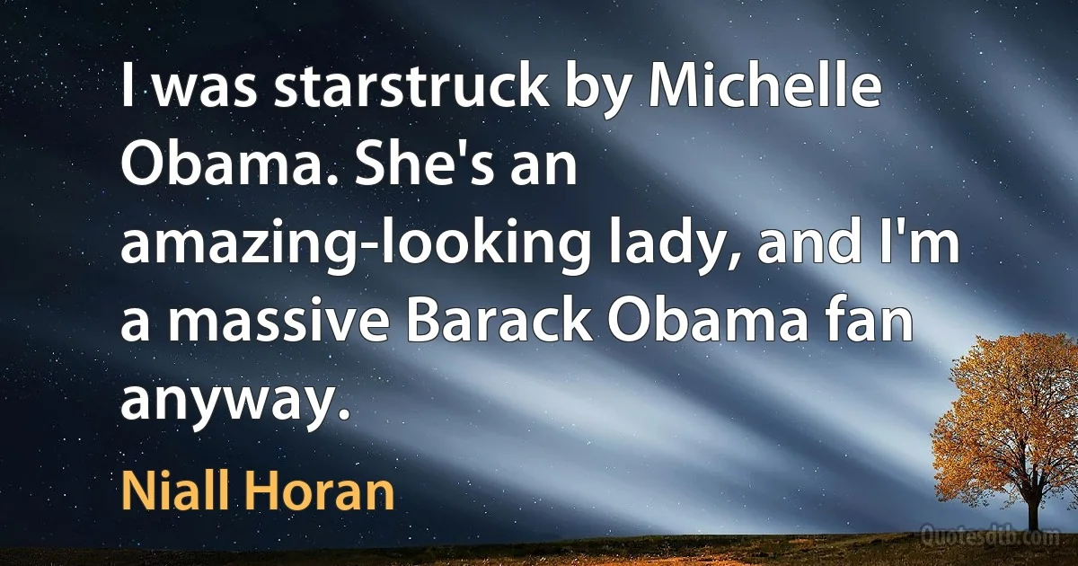 I was starstruck by Michelle Obama. She's an amazing-looking lady, and I'm a massive Barack Obama fan anyway. (Niall Horan)