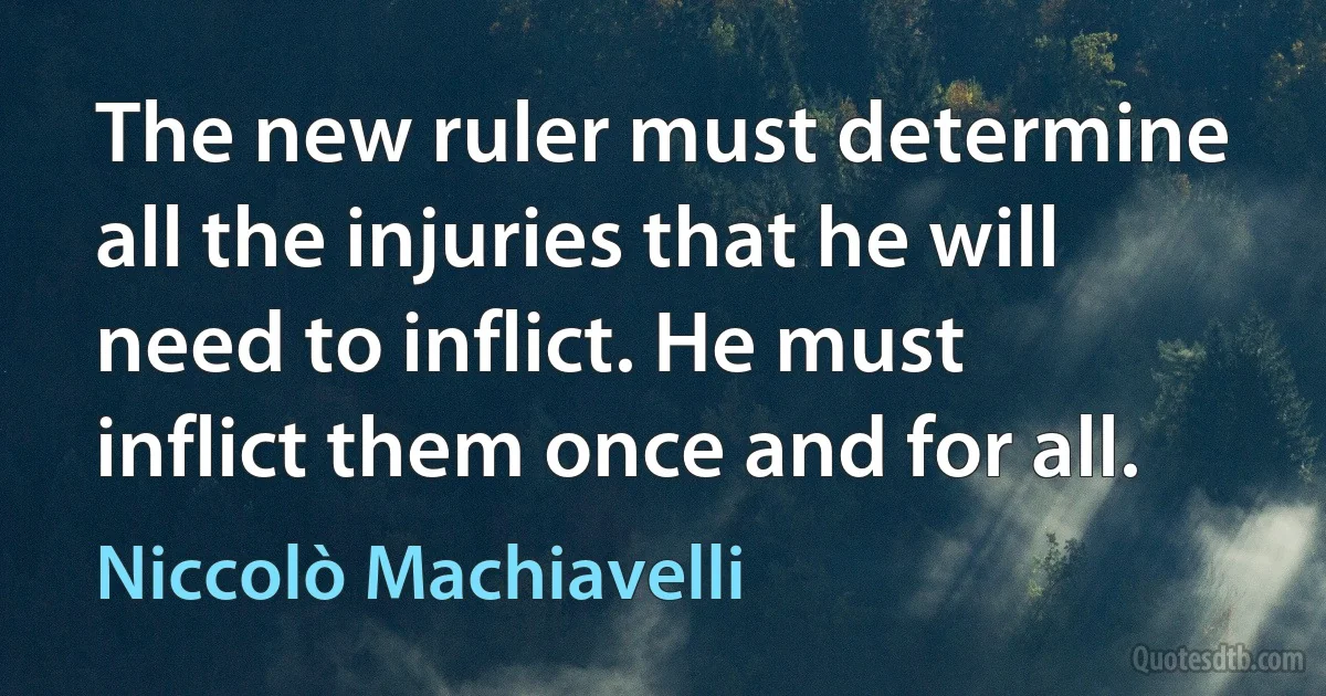 The new ruler must determine all the injuries that he will need to inflict. He must inflict them once and for all. (Niccolò Machiavelli)